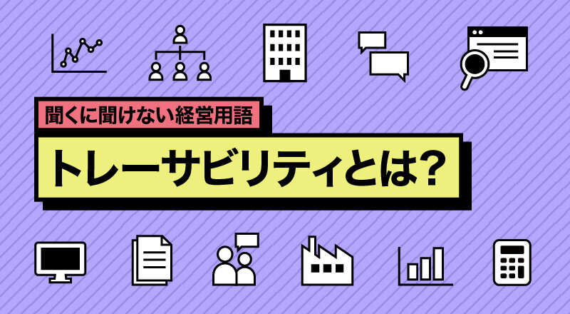 トレーサビリティとは？製造業での取り入れ方や注目されている背景を解説